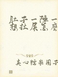 肚子一阵一阵疼想拉屎怎么回事