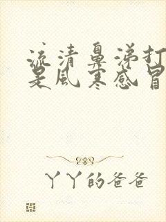 流清鼻涕打喷嚏是风寒感冒还是风热感冒