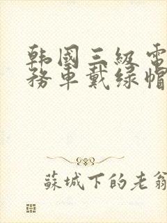 韩国三级电影商务车戴绿帽子的女老板