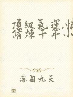 顶级气运,悄悄修炼千年小说免费阅读全文