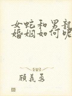 女蛇和男龙相配婚姻如何呢