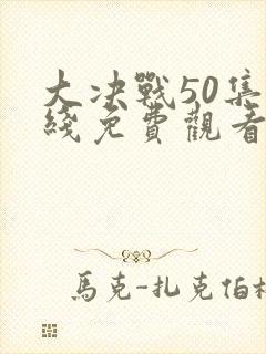 大决战50集在线免费观看