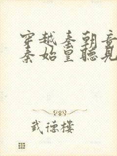 穿越秦朝竟能被秦始皇听见心声