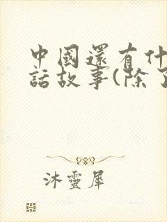 中国还有什么神话故事(除了盘古开天辟地)