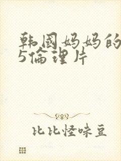 韩国妈妈的朋友5伦理片
