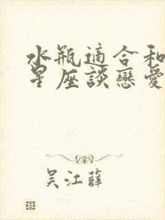 水瓶适合和什么星座谈恋爱