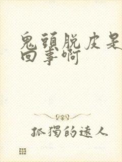 鬼头脱皮是怎么回事啊