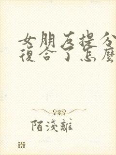 女朋友提分手又复合了怎么挽回