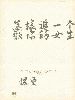 怎样追一个不喜欢你的女生