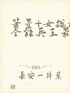 萧晨+女总裁的全能兵王最新更新封面