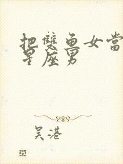 把双鱼女当宝的星座男