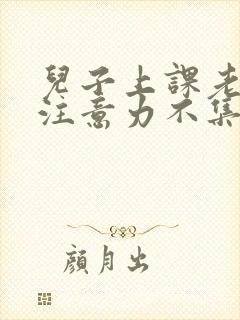 儿子上课老走神注意力不集中