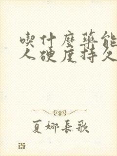 吃什么药能让男人硬度持久