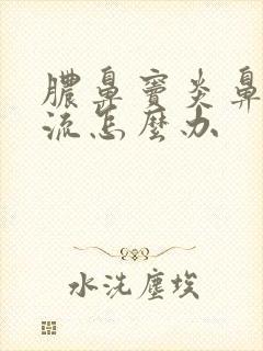 脓鼻窦炎鼻涕倒流怎么办