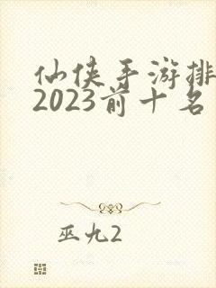 仙侠手游排行榜2023前十名