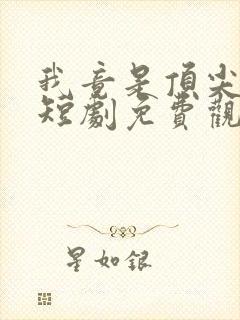 我竟是顶尖豪门短剧免费观看