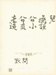 老公公操儿媳妇逼爽小说