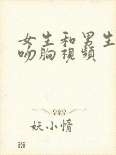 女生和男生吻戏吻胸视频