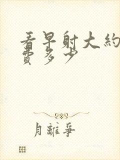 看早射大约要花费多少