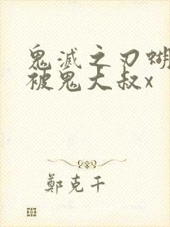 鬼灭之刃蝴蝶忍被鬼大叔x