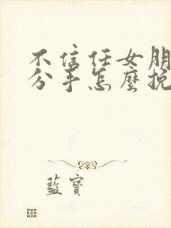 不信任女朋友要分手怎么挽回