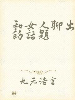 和女人聊出感情的话题