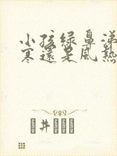 小孩绿鼻涕是风寒还是风热