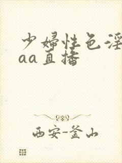 少妇性色淫片aaa直播