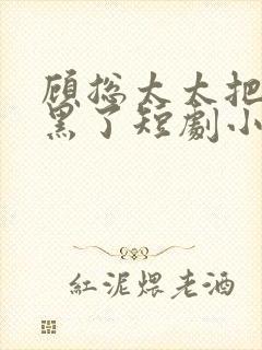 顾总太太把你拉黑了短剧小说