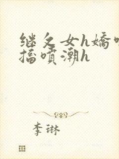 继攵女h娇喘抽搐喷潮h