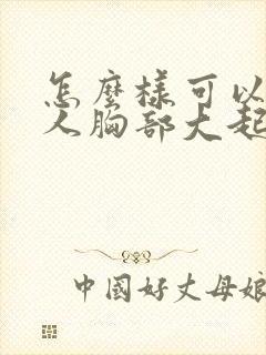 怎么样可以让女人胸部大起来