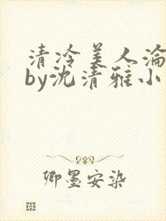 清冷美人沦落记by沈清雅小说在线阅读