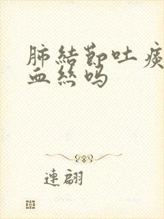 肺结节吐痰会有血丝吗