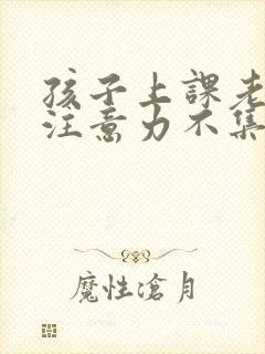 孩子上课老走神注意力不集中