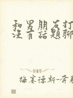 和男朋友打电话没有话题聊怎么办