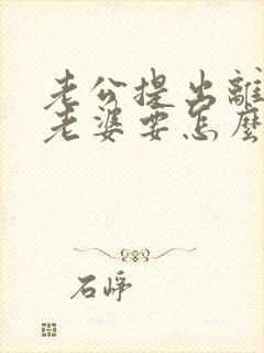 老公提出离婚,老婆要怎么做