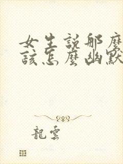 女生说那么好啊该怎么幽默的回复