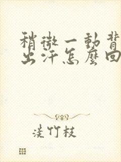 稍微一动背后就出汗怎么回事