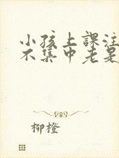 小孩上课注意力不集中老是走神