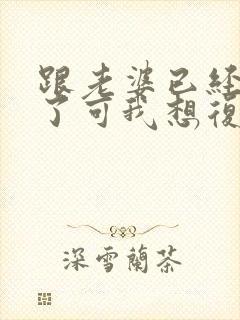 跟老婆已经离婚了可我想复婚