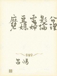 麻豆电影公公和儿媳妇伦理片