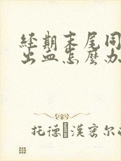 经期末尾同房后出血怎么办