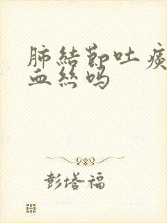 肺结节吐痰会有血丝吗