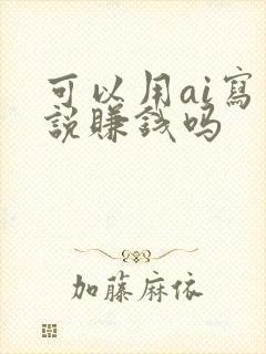 可以用ai写小说赚钱吗