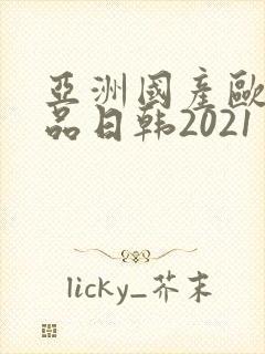 亚洲国产欧美精品日韩2021