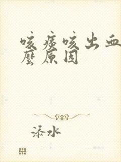 咳痰咳出血是什么原因