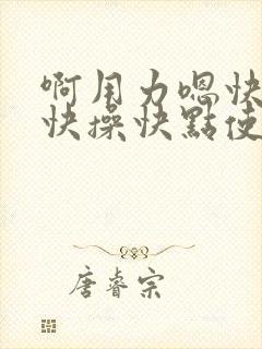 啊用力嗯快一点快操快点使劲操啊嗯嗯啊