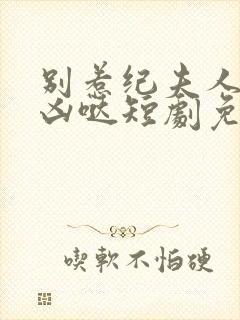 别惹纪夫人她超凶哒短剧免费观看