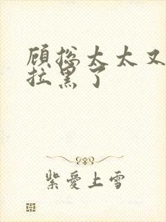 顾总太太又把您拉黑了