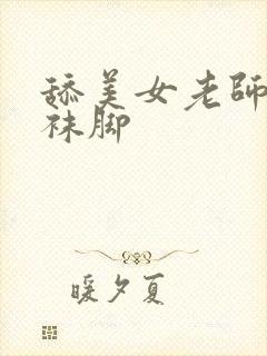 舔美女老师的丝袜脚